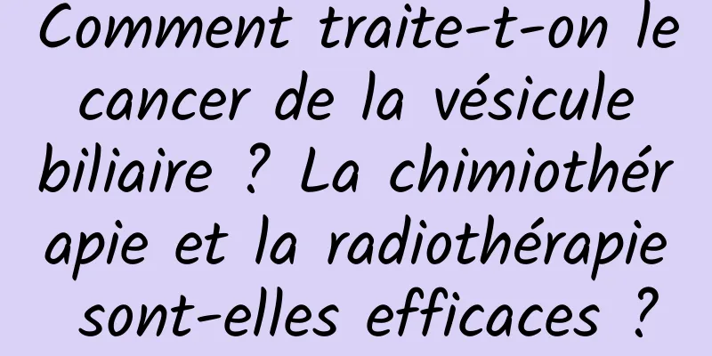 Comment traite-t-on le cancer de la vésicule biliaire ? La chimiothérapie et la radiothérapie sont-elles efficaces ?
