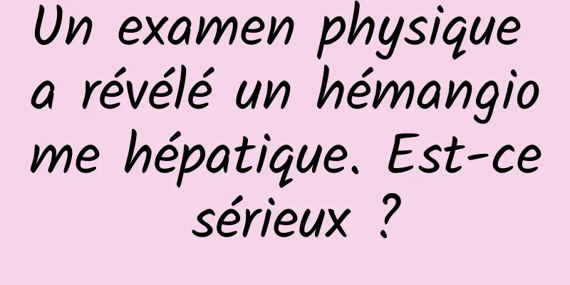 Un examen physique a révélé un hémangiome hépatique. Est-ce sérieux ?