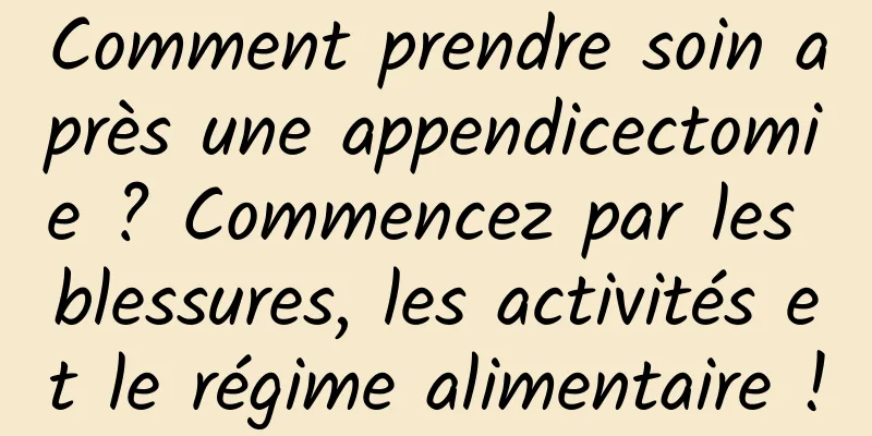Comment prendre soin après une appendicectomie ? Commencez par les blessures, les activités et le régime alimentaire !