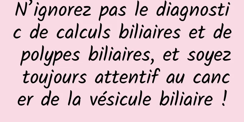 N’ignorez pas le diagnostic de calculs biliaires et de polypes biliaires, et soyez toujours attentif au cancer de la vésicule biliaire !