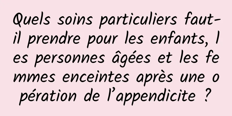 Quels soins particuliers faut-il prendre pour les enfants, les personnes âgées et les femmes enceintes après une opération de l’appendicite ?