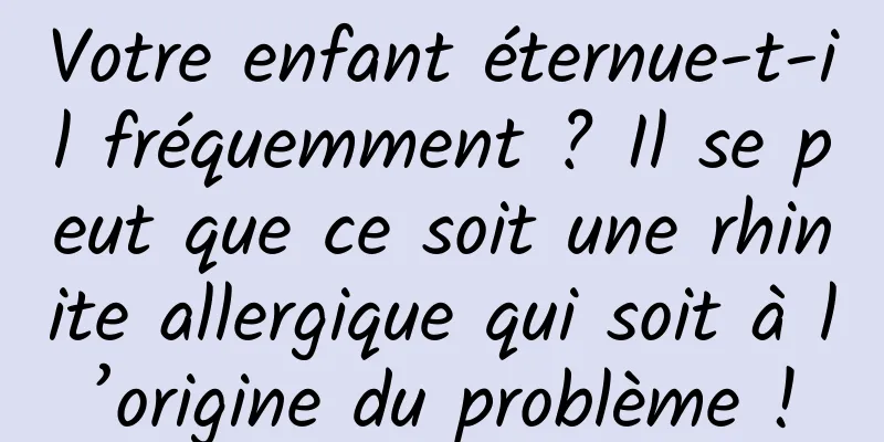 Votre enfant éternue-t-il fréquemment ? Il se peut que ce soit une rhinite allergique qui soit à l’origine du problème !