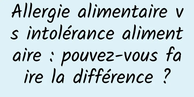 Allergie alimentaire vs intolérance alimentaire : pouvez-vous faire la différence ?