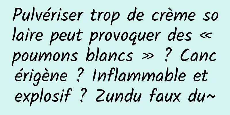 Pulvériser trop de crème solaire peut provoquer des « poumons blancs » ? Cancérigène ? Inflammable et explosif ? Zundu faux du~