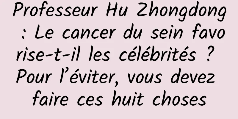Professeur Hu Zhongdong : Le cancer du sein favorise-t-il les célébrités ? Pour l’éviter, vous devez faire ces huit choses