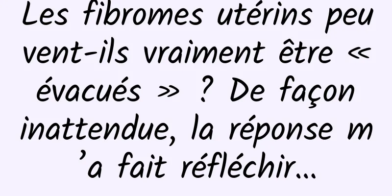 Les fibromes utérins peuvent-ils vraiment être « évacués » ? De façon inattendue, la réponse m’a fait réfléchir…