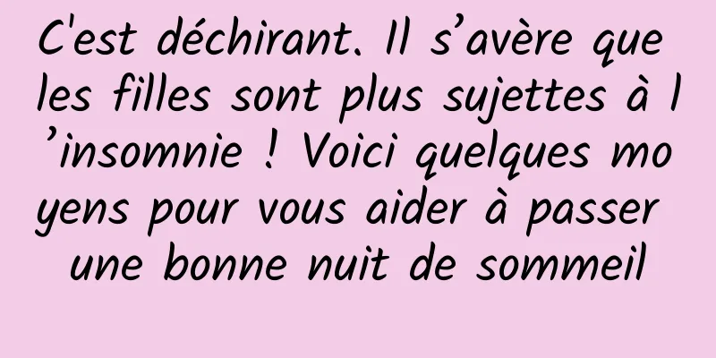 C'est déchirant. Il s’avère que les filles sont plus sujettes à l’insomnie ! Voici quelques moyens pour vous aider à passer une bonne nuit de sommeil