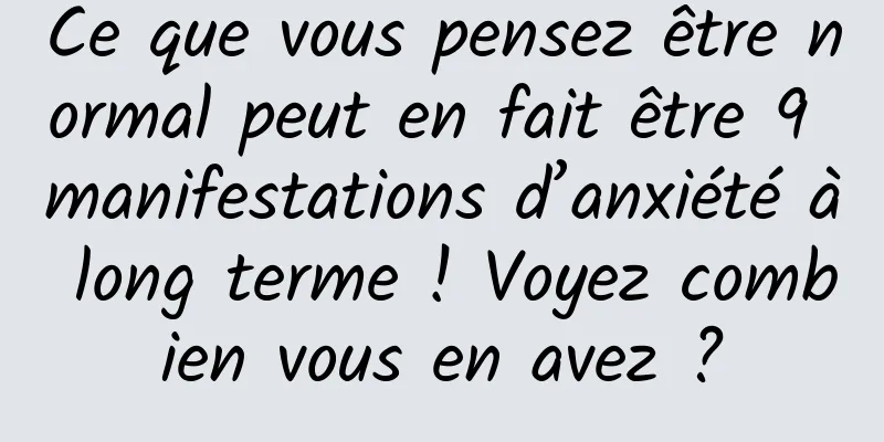 Ce que vous pensez être normal peut en fait être 9 manifestations d’anxiété à long terme ! Voyez combien vous en avez ?