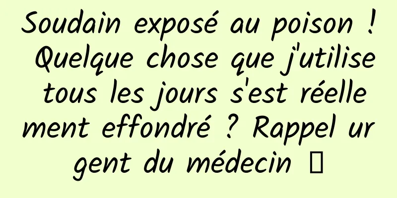 Soudain exposé au poison ! Quelque chose que j'utilise tous les jours s'est réellement effondré ? Rappel urgent du médecin →