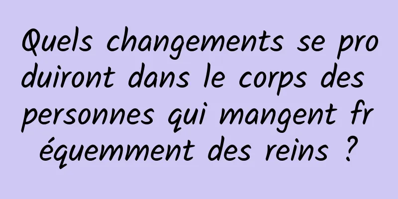 Quels changements se produiront dans le corps des personnes qui mangent fréquemment des reins ?