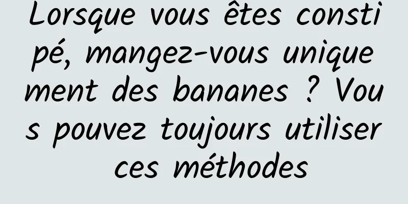 Lorsque vous êtes constipé, mangez-vous uniquement des bananes ? Vous pouvez toujours utiliser ces méthodes