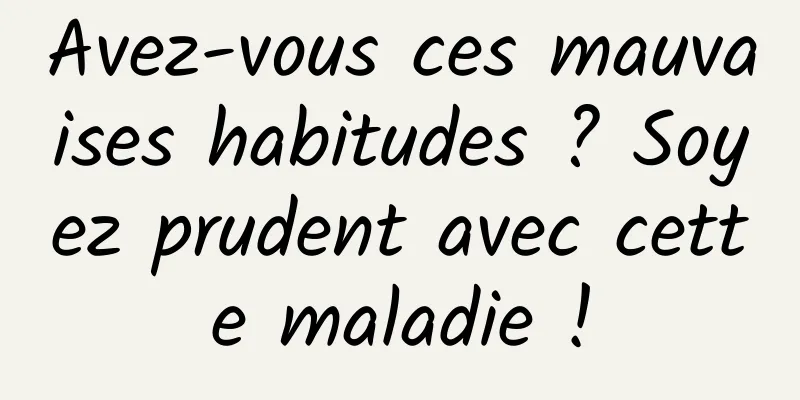 Avez-vous ces mauvaises habitudes ? Soyez prudent avec cette maladie !