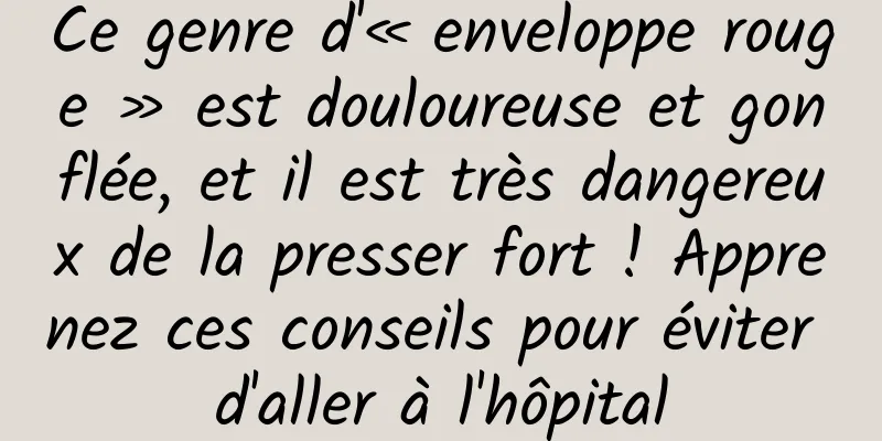 Ce genre d'« enveloppe rouge » est douloureuse et gonflée, et il est très dangereux de la presser fort ! Apprenez ces conseils pour éviter d'aller à l'hôpital