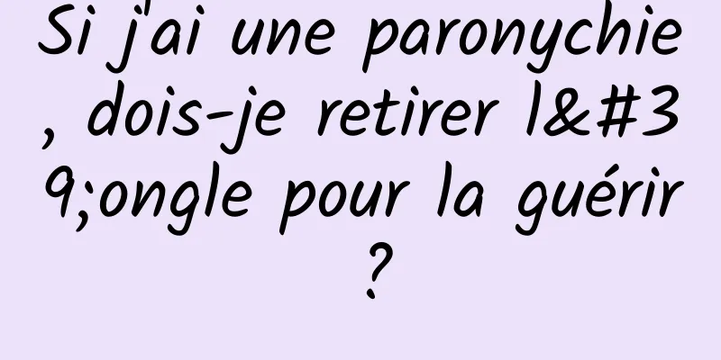 Si j'ai une paronychie, dois-je retirer l'ongle pour la guérir ?