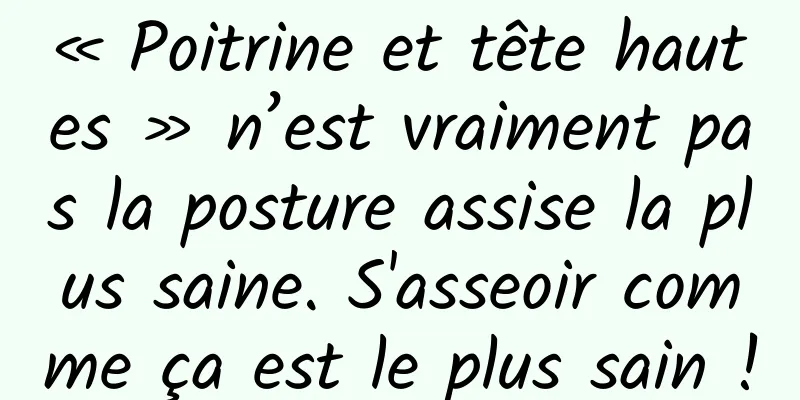 « Poitrine et tête hautes » n’est vraiment pas la posture assise la plus saine. S'asseoir comme ça est le plus sain !