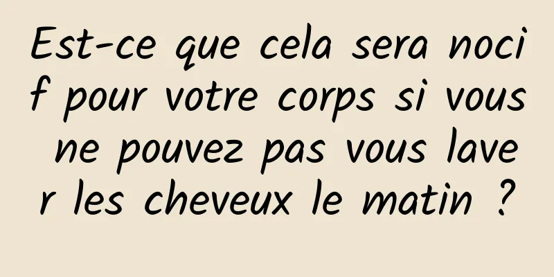 Est-ce que cela sera nocif pour votre corps si vous ne pouvez pas vous laver les cheveux le matin ?