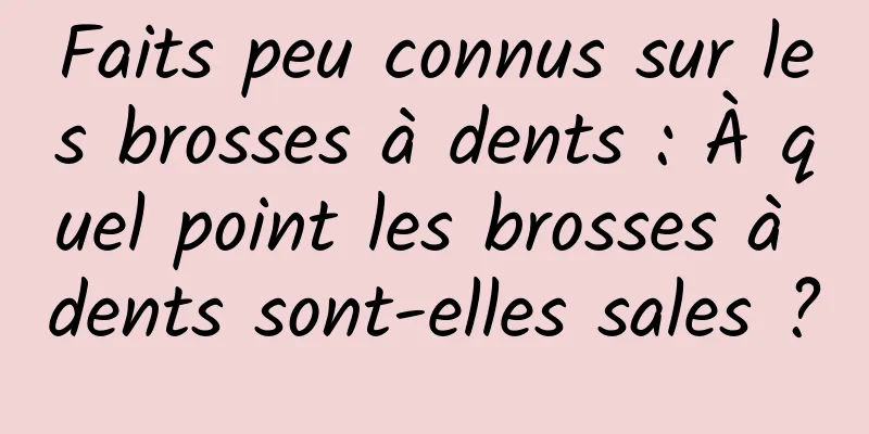 Faits peu connus sur les brosses à dents : À quel point les brosses à dents sont-elles sales ?