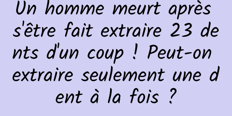 Un homme meurt après s'être fait extraire 23 dents d'un coup ! Peut-on extraire seulement une dent à la fois ?