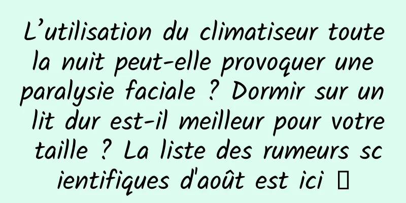 L’utilisation du climatiseur toute la nuit peut-elle provoquer une paralysie faciale ? Dormir sur un lit dur est-il meilleur pour votre taille ? La liste des rumeurs scientifiques d'août est ici →