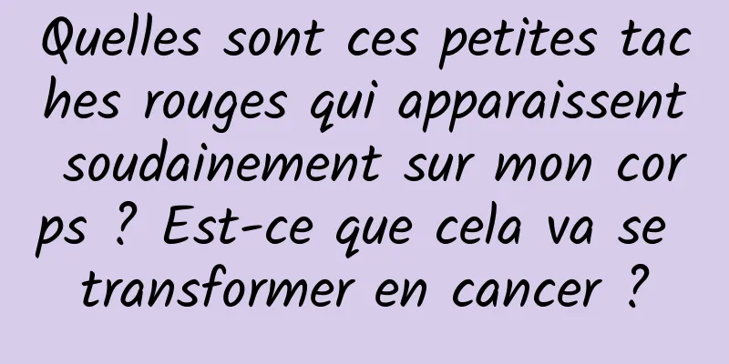 Quelles sont ces petites taches rouges qui apparaissent soudainement sur mon corps ? Est-ce que cela va se transformer en cancer ?