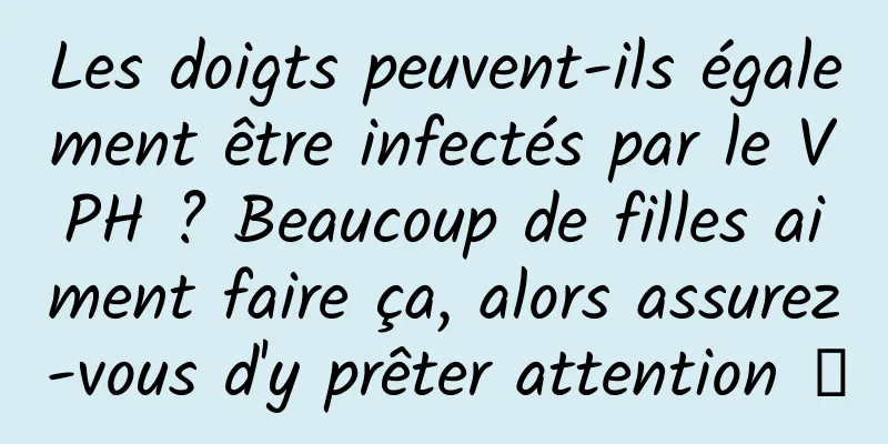 Les doigts peuvent-ils également être infectés par le VPH ? Beaucoup de filles aiment faire ça, alors assurez-vous d'y prêter attention →