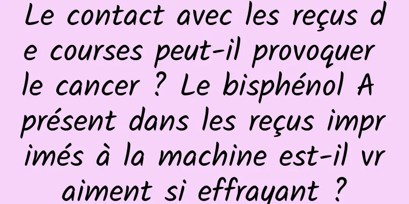 Le contact avec les reçus de courses peut-il provoquer le cancer ? Le bisphénol A présent dans les reçus imprimés à la machine est-il vraiment si effrayant ?