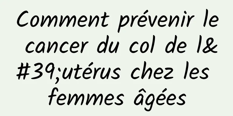 Comment prévenir le cancer du col de l'utérus chez les femmes âgées