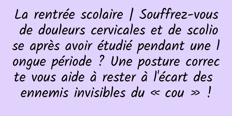 La rentrée scolaire | Souffrez-vous de douleurs cervicales et de scoliose après avoir étudié pendant une longue période ? Une posture correcte vous aide à rester à l'écart des ennemis invisibles du « cou » !