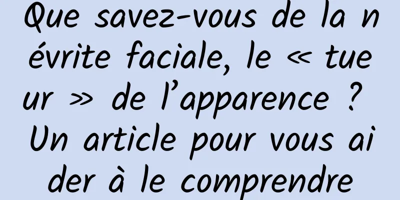 Que savez-vous de la névrite faciale, le « tueur » de l’apparence ? Un article pour vous aider à le comprendre