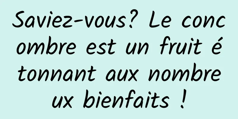 Saviez-vous? Le concombre est un fruit étonnant aux nombreux bienfaits !