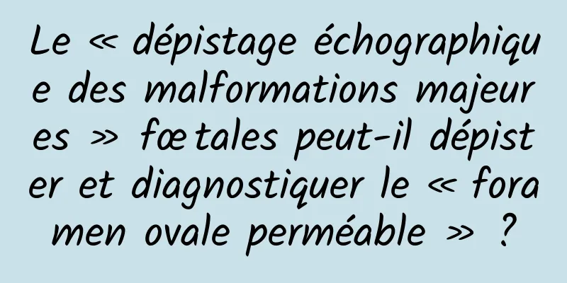 Le « dépistage échographique des malformations majeures » fœtales peut-il dépister et diagnostiquer le « foramen ovale perméable » ?