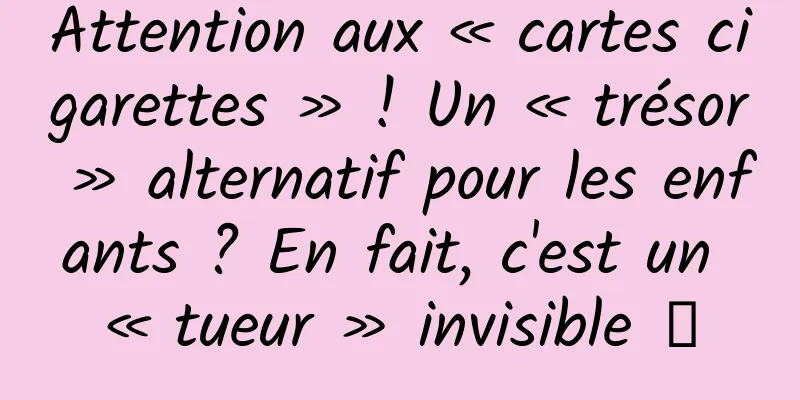 Attention aux « cartes cigarettes » ! Un « trésor » alternatif pour les enfants ? En fait, c'est un « tueur » invisible →