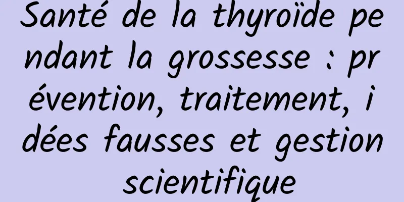 Santé de la thyroïde pendant la grossesse : prévention, traitement, idées fausses et gestion scientifique