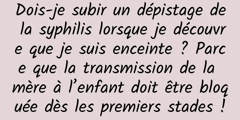 Dois-je subir un dépistage de la syphilis lorsque je découvre que je suis enceinte ? Parce que la transmission de la mère à l’enfant doit être bloquée dès les premiers stades !
