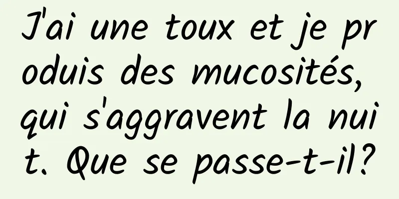 J'ai une toux et je produis des mucosités, qui s'aggravent la nuit. Que se passe-t-il?