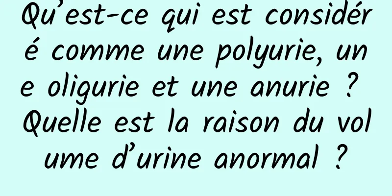 Qu’est-ce qui est considéré comme une polyurie, une oligurie et une anurie ? Quelle est la raison du volume d’urine anormal ?