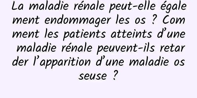 La maladie rénale peut-elle également endommager les os ? Comment les patients atteints d’une maladie rénale peuvent-ils retarder l’apparition d’une maladie osseuse ?