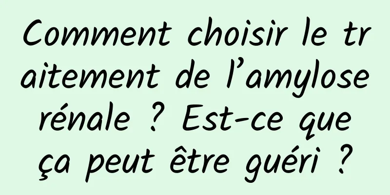 Comment choisir le traitement de l’amylose rénale ? Est-ce que ça peut être guéri ?