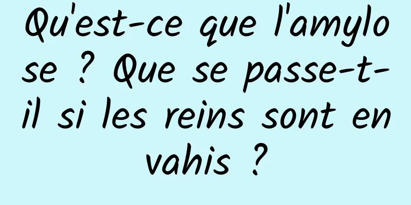 Qu'est-ce que l'amylose ? Que se passe-t-il si les reins sont envahis ?