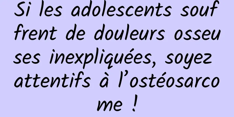 Si les adolescents souffrent de douleurs osseuses inexpliquées, soyez attentifs à l’ostéosarcome !