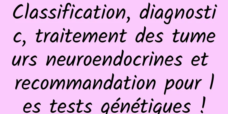 Classification, diagnostic, traitement des tumeurs neuroendocrines et recommandation pour les tests génétiques !