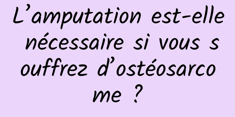 L’amputation est-elle nécessaire si vous souffrez d’ostéosarcome ?