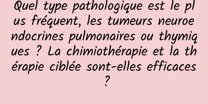 Quel type pathologique est le plus fréquent, les tumeurs neuroendocrines pulmonaires ou thymiques ? La chimiothérapie et la thérapie ciblée sont-elles efficaces ?