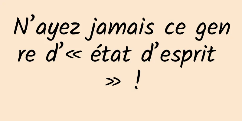 N’ayez jamais ce genre d’« état d’esprit » !