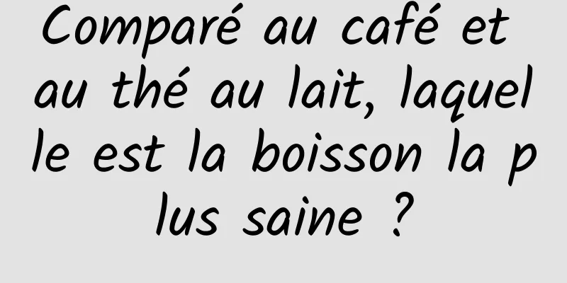 Comparé au café et au thé au lait, laquelle est la boisson la plus saine ?