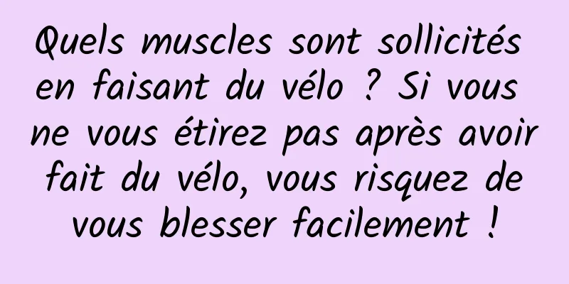 Quels muscles sont sollicités en faisant du vélo ? Si vous ne vous étirez pas après avoir fait du vélo, vous risquez de vous blesser facilement !
