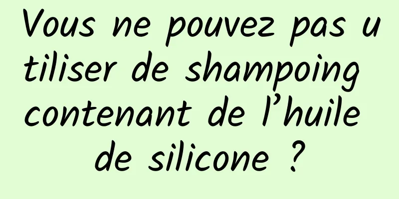 Vous ne pouvez pas utiliser de shampoing contenant de l’huile de silicone ?