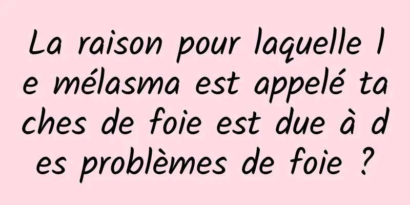 La raison pour laquelle le mélasma est appelé taches de foie est due à des problèmes de foie ?