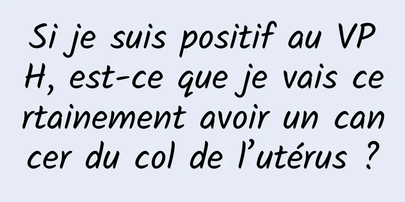 Si je suis positif au VPH, est-ce que je vais certainement avoir un cancer du col de l’utérus ?