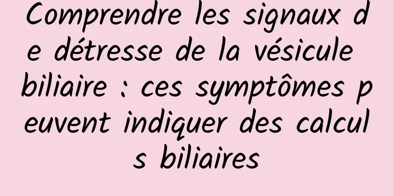 Comprendre les signaux de détresse de la vésicule biliaire : ces symptômes peuvent indiquer des calculs biliaires